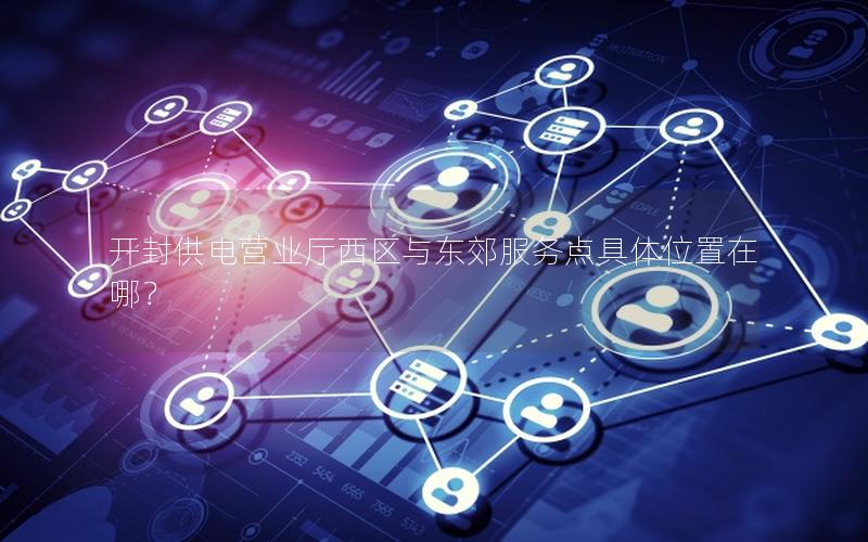 开封供电营业厅西区与东郊服务点具体位置在哪？