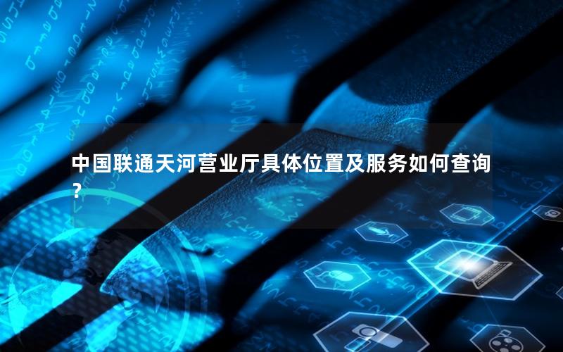 中国联通天河营业厅具体位置及服务如何查询？