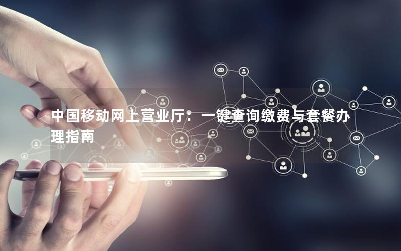 中国移动网上营业厅：一键查询缴费与套餐办理指南