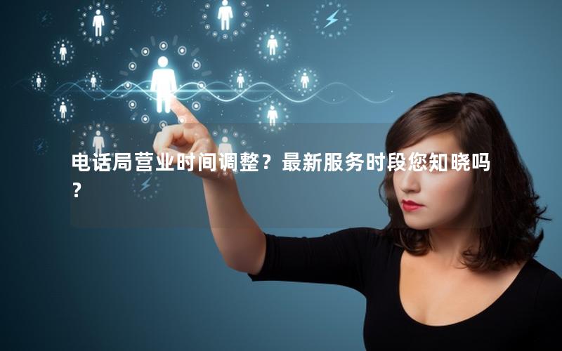 电话局营业时间调整？最新服务时段您知晓吗？