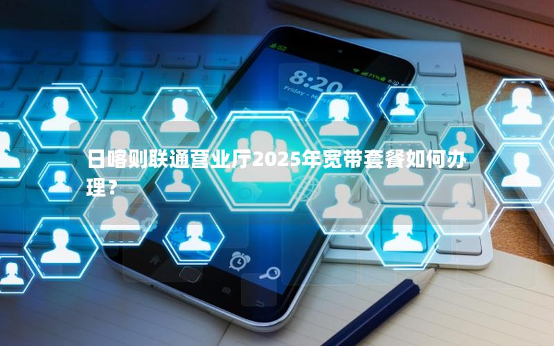 日喀则联通营业厅2025年宽带套餐如何办理？