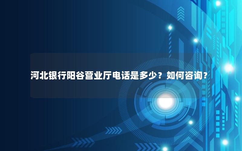河北银行阳谷营业厅电话是多少？如何咨询？