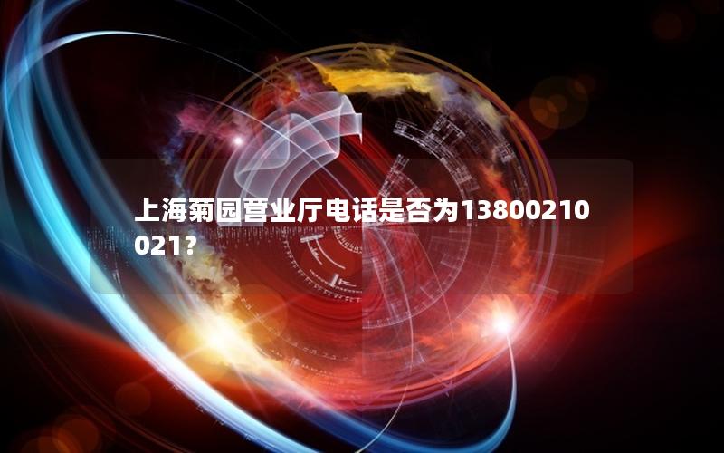 上海菊园营业厅电话是否为13800210021？