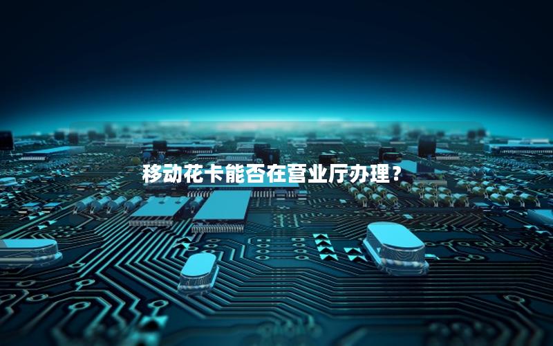 移动花卡能否在营业厅办理？