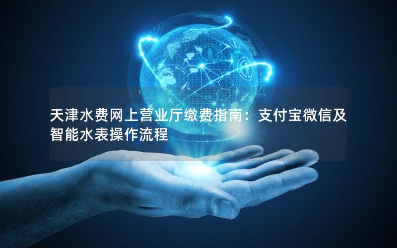 天津水费网上营业厅缴费指南：支付宝微信及智能水表操作流程