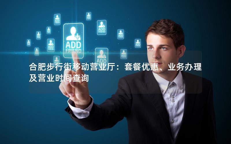 合肥步行街移动营业厅：套餐优惠、业务办理及营业时间查询