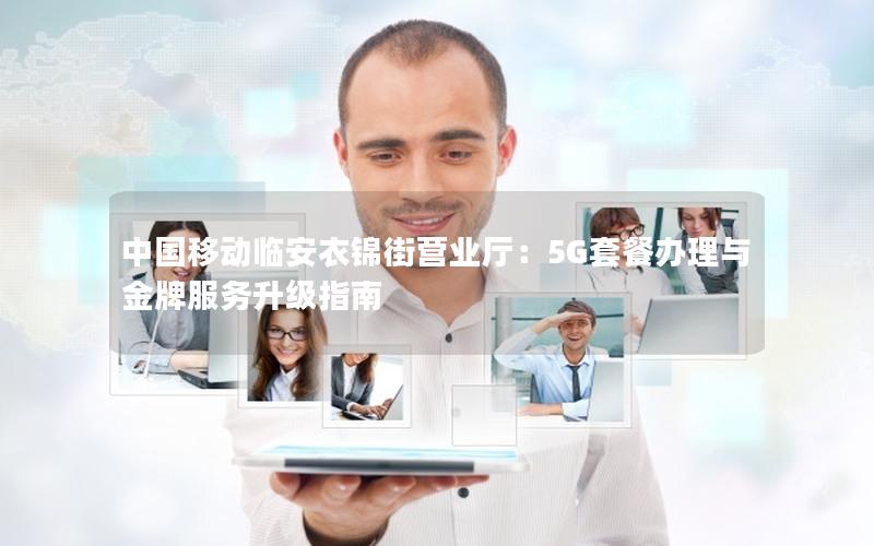 中国移动临安衣锦街营业厅：5G套餐办理与金牌服务升级指南