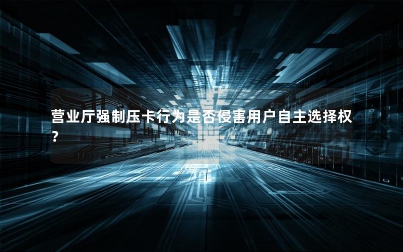 营业厅强制压卡行为是否侵害用户自主选择权？