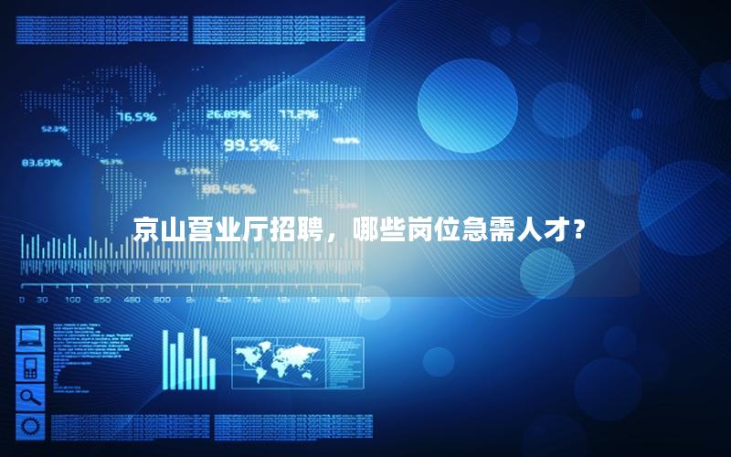 京山营业厅招聘，哪些岗位急需人才？