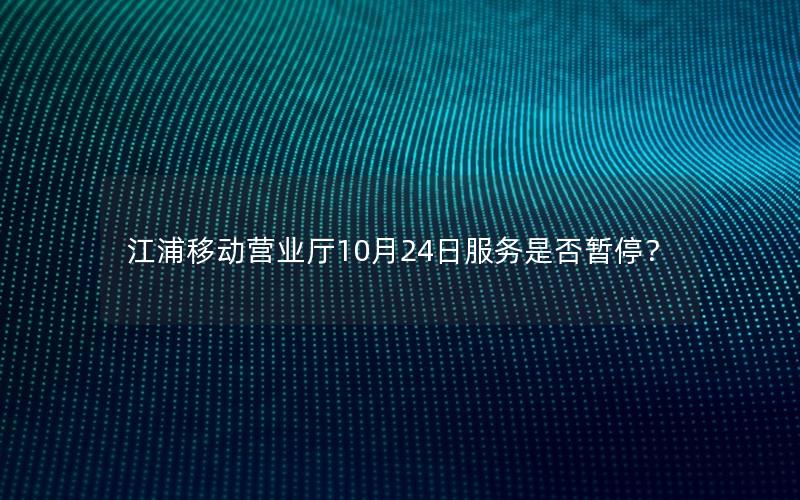 江浦移动营业厅10月24日服务是否暂停？