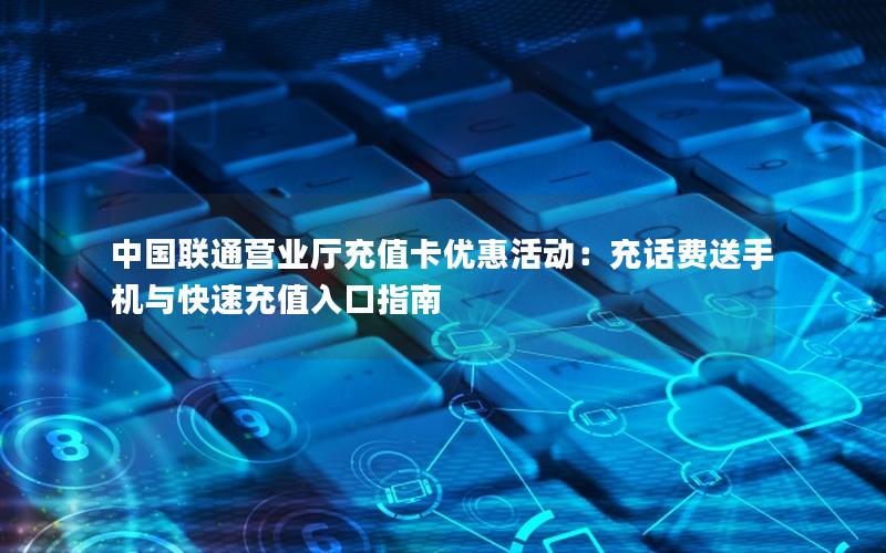 中国联通营业厅充值卡优惠活动：充话费送手机与快速充值入口指南