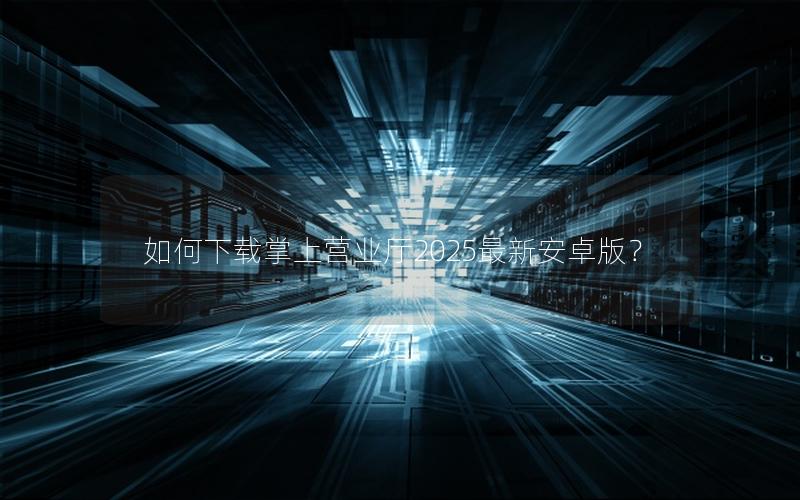 如何下载掌上营业厅2025最新安卓版？