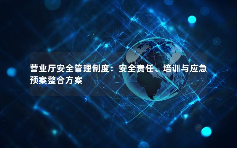 营业厅安全管理制度：安全责任、培训与应急预案整合方案