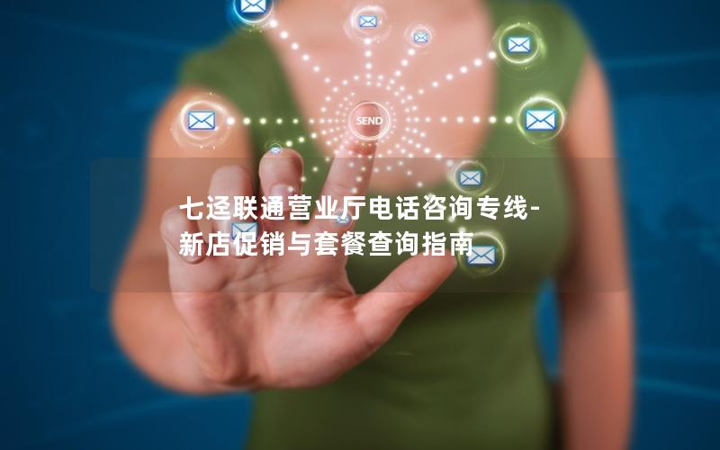 七迳联通营业厅电话咨询专线-新店促销与套餐查询指南