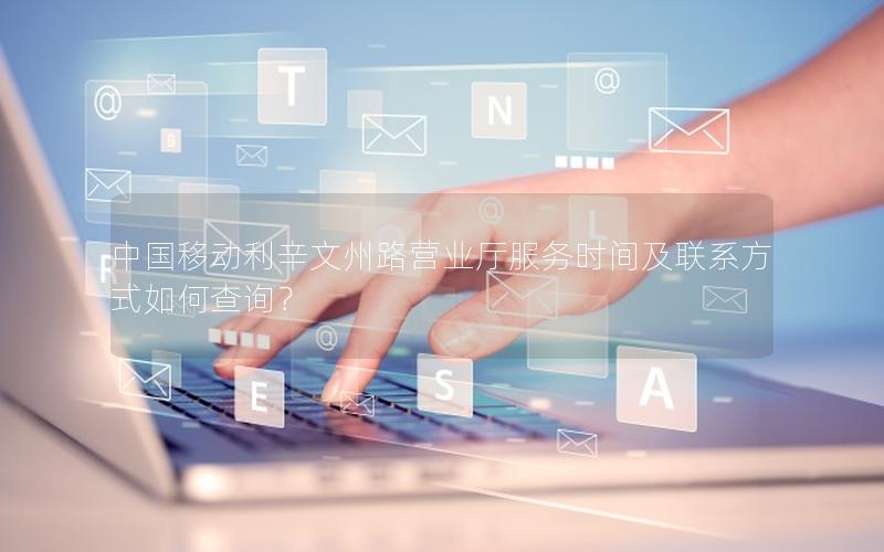 中国移动利辛文州路营业厅服务时间及联系方式如何查询？