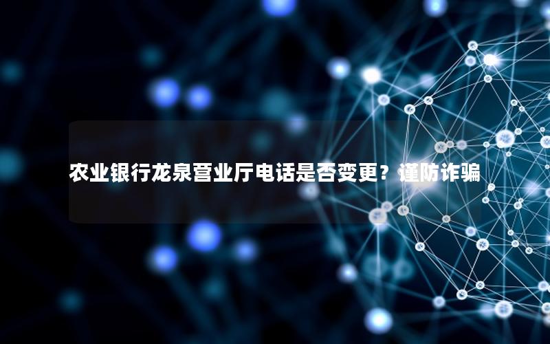 农业银行龙泉营业厅电话是否变更？谨防诈骗