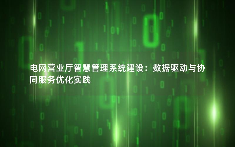 电网营业厅智慧管理系统建设：数据驱动与协同服务优化实践