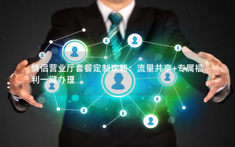 情侣营业厅套餐定制攻略：流量共享+专属福利一键办理