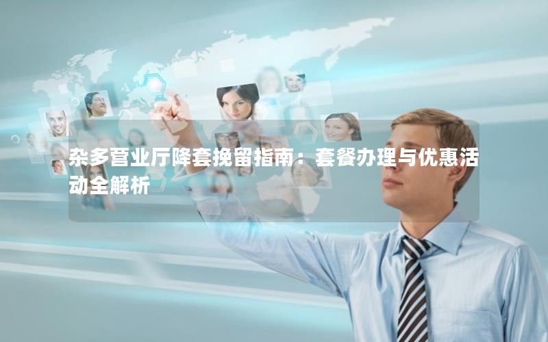 杂多营业厅降套挽留指南：套餐办理与优惠活动全解析