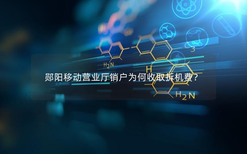 郧阳移动营业厅销户为何收取拆机费？