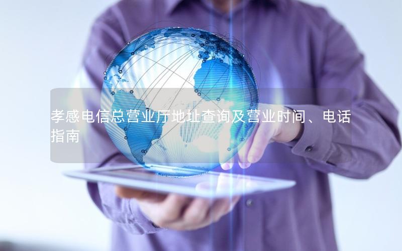 孝感电信总营业厅地址查询及营业时间、电话指南