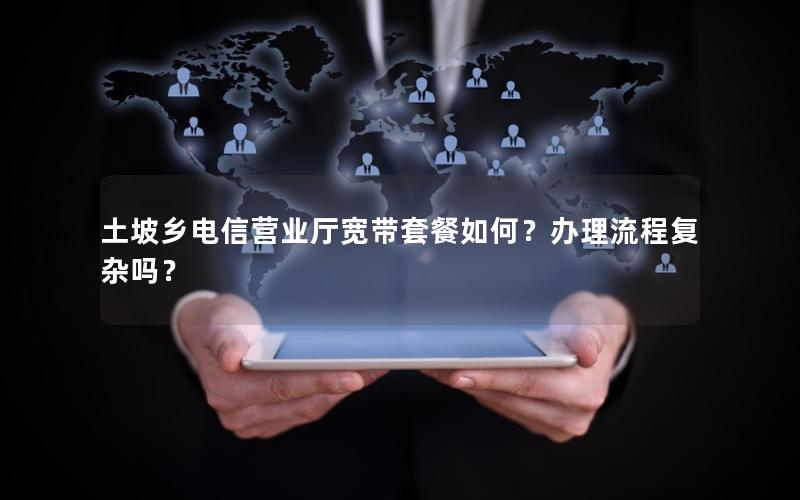 土坡乡电信营业厅宽带套餐如何？办理流程复杂吗？