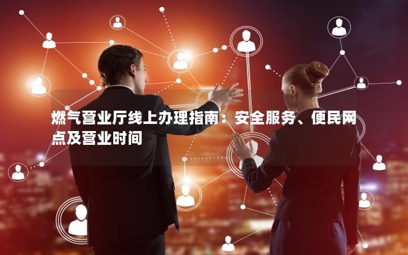 燃气营业厅线上办理指南：安全服务、便民网点及营业时间