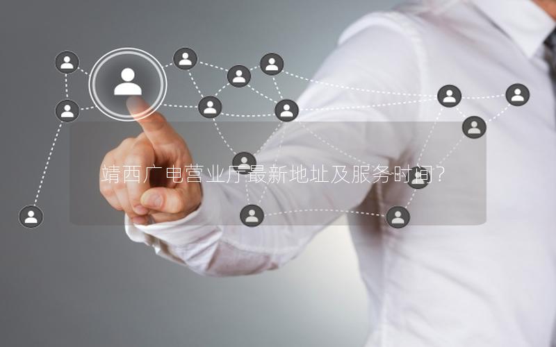 靖西广电营业厅最新地址及服务时间？