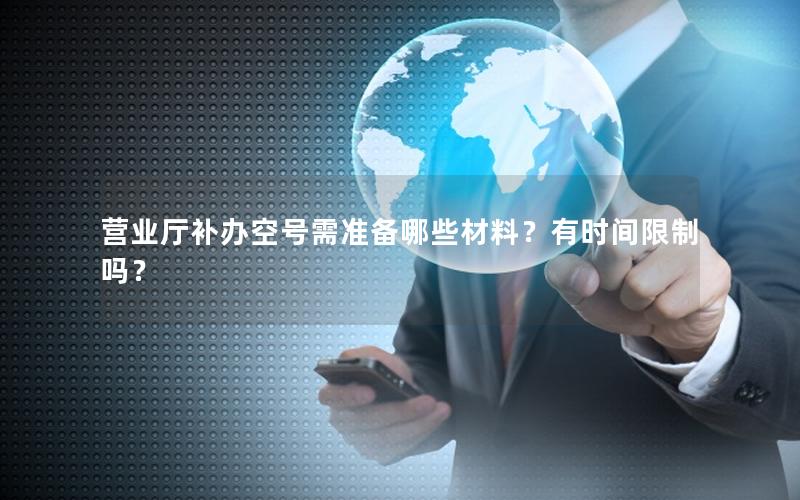 营业厅补办空号需准备哪些材料？有时间限制吗？