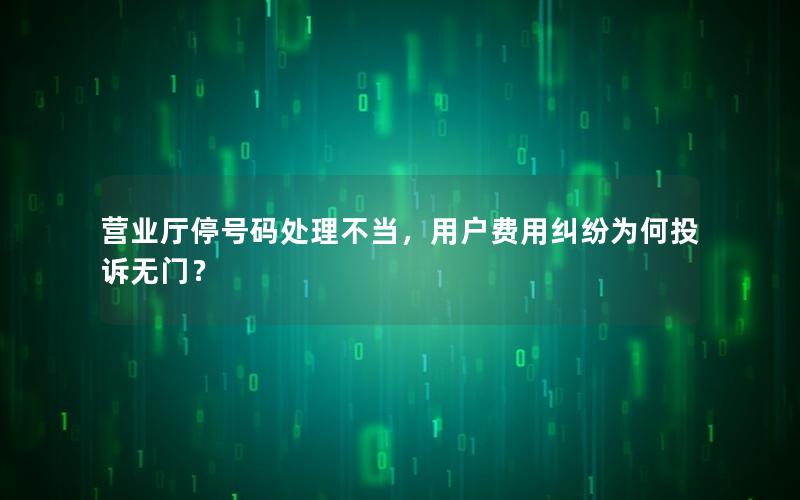 营业厅停号码处理不当，用户费用纠纷为何投诉无门？