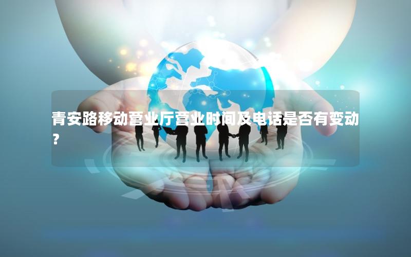 青安路移动营业厅营业时间及电话是否有变动？