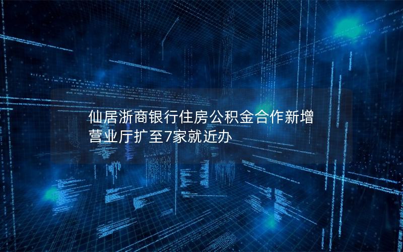 仙居浙商银行住房公积金合作新增 营业厅扩至7家就近办