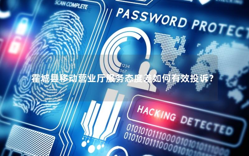 霍城县移动营业厅服务态度差如何有效投诉？