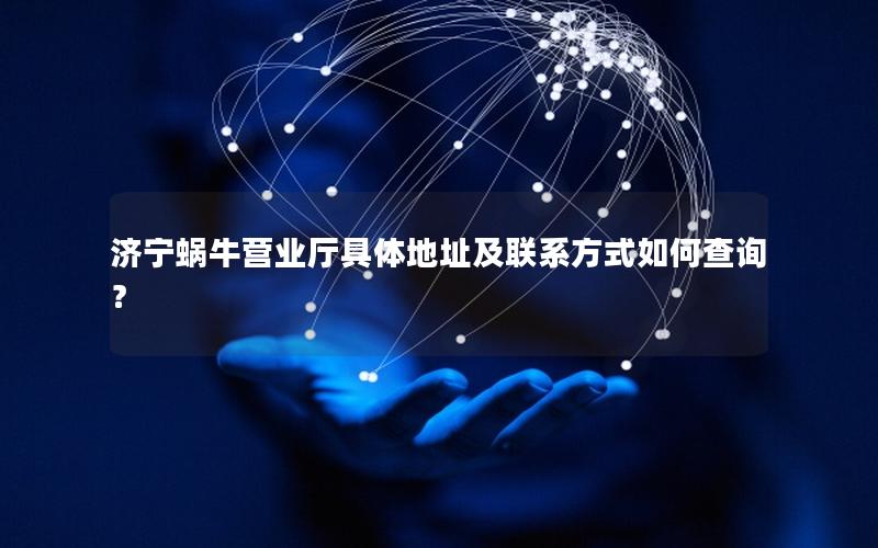 济宁蜗牛营业厅具体地址及联系方式如何查询？