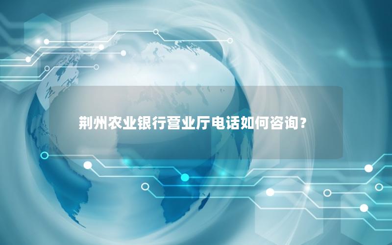 荆州农业银行营业厅电话如何咨询？
