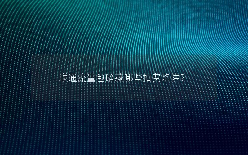 联通流量包暗藏哪些扣费陷阱？
