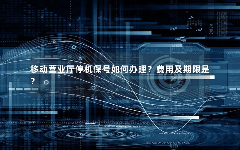 移动营业厅停机保号如何办理？费用及期限是？