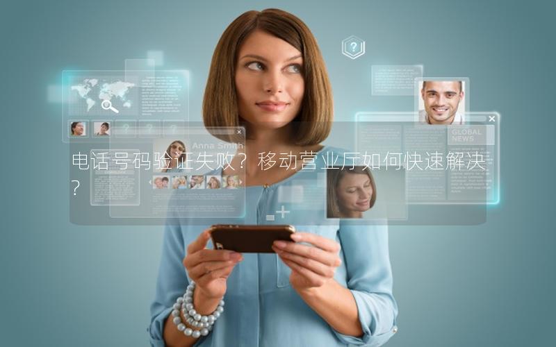 电话号码验证失败？移动营业厅如何快速解决？