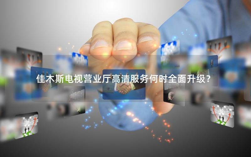 佳木斯电视营业厅高清服务何时全面升级？
