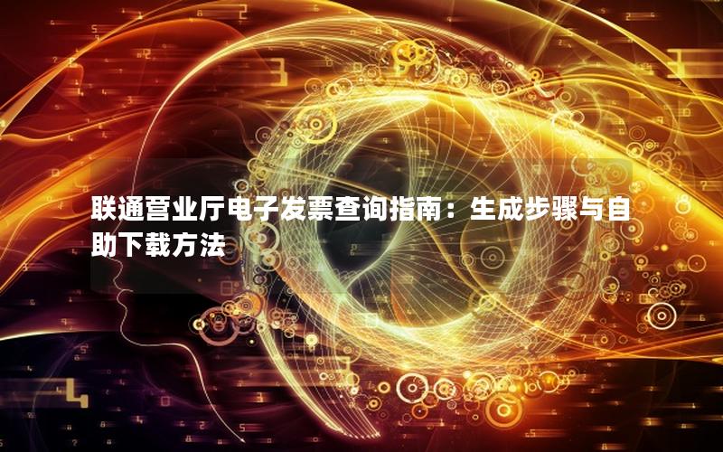 联通营业厅电子发票查询指南：生成步骤与自助下载方法