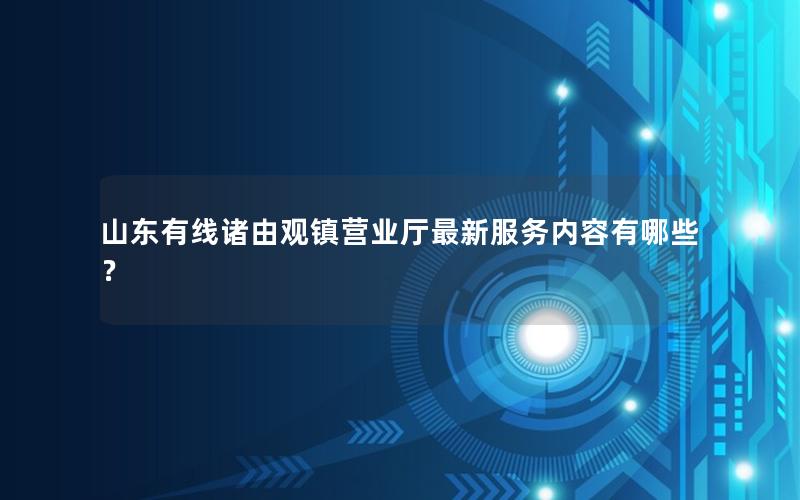 山东有线诸由观镇营业厅最新服务内容有哪些？