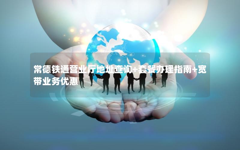 常德铁通营业厅地址查询+套餐办理指南+宽带业务优惠