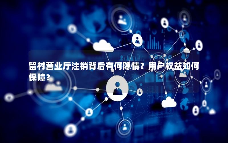 留村营业厅注销背后有何隐情？用户权益如何保障？