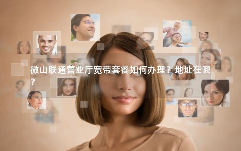 微山联通营业厅宽带套餐如何办理？地址在哪？