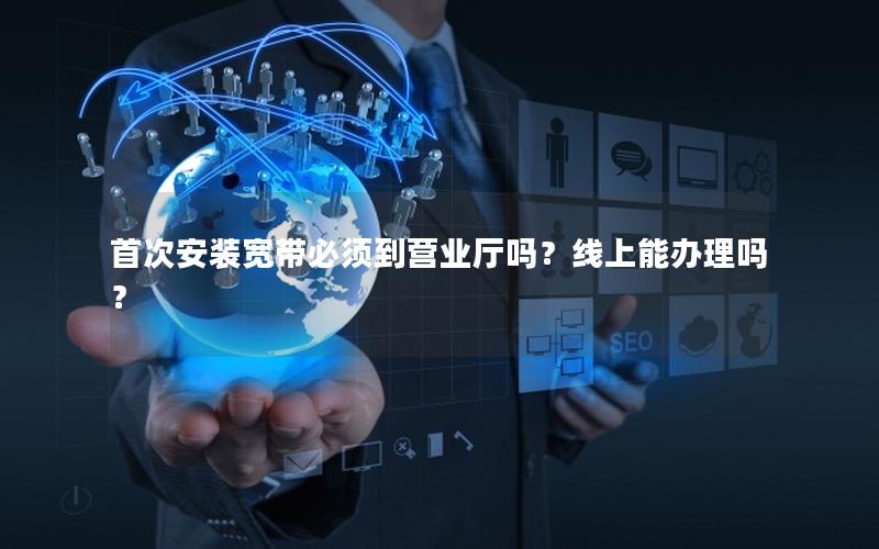 首次安装宽带必须到营业厅吗？线上能办理吗？
