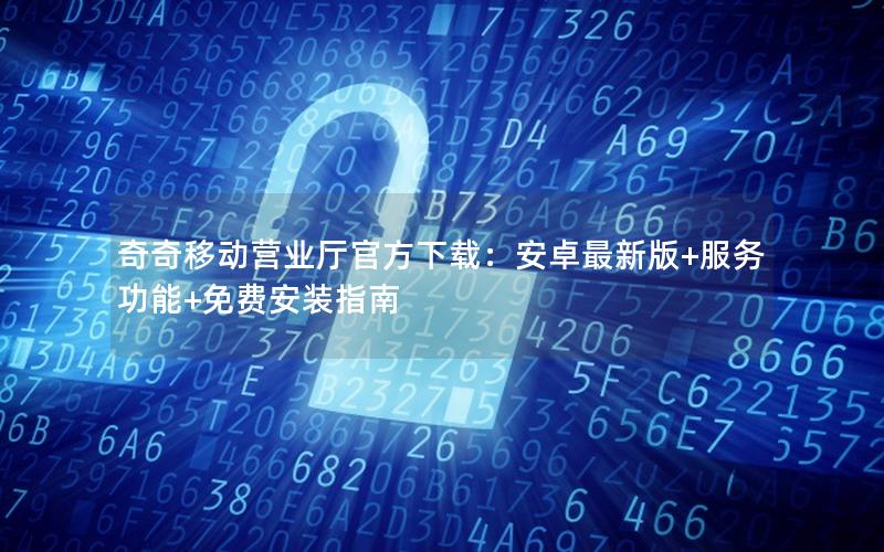 奇奇移动营业厅官方下载：安卓最新版+服务功能+免费安装指南