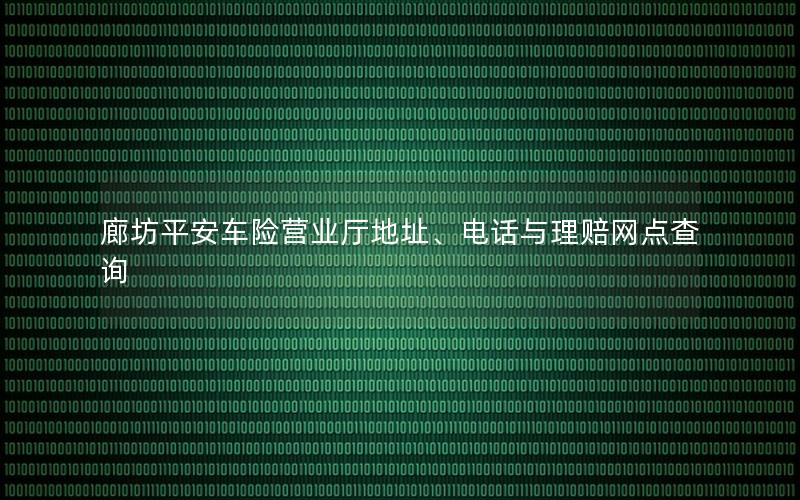 廊坊平安车险营业厅地址、电话与理赔网点查询
