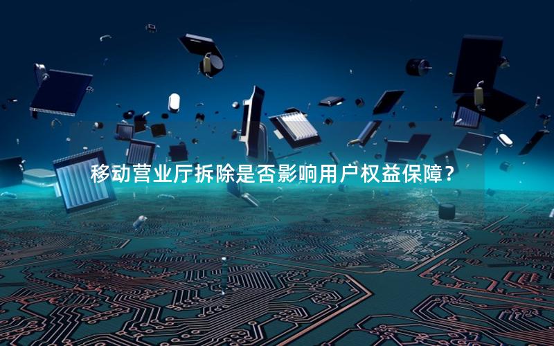 移动营业厅拆除是否影响用户权益保障？