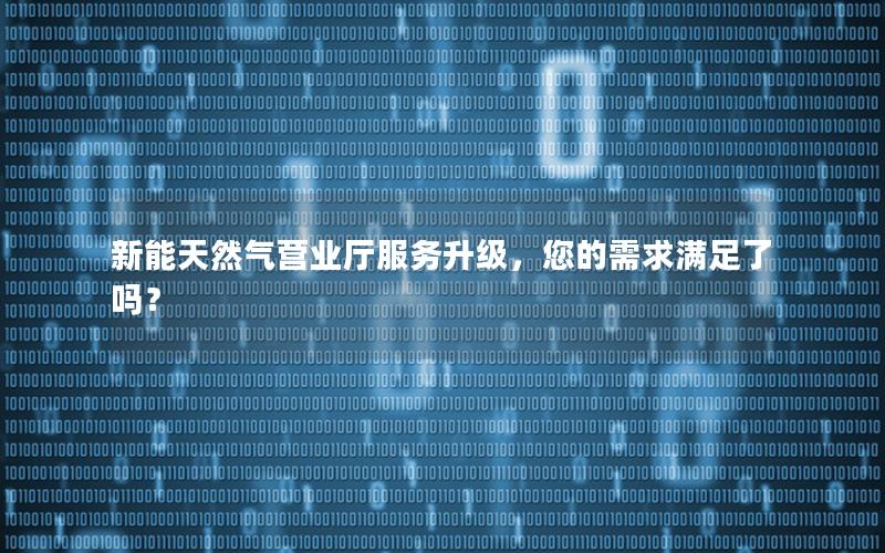 新能天然气营业厅服务升级，您的需求满足了吗？