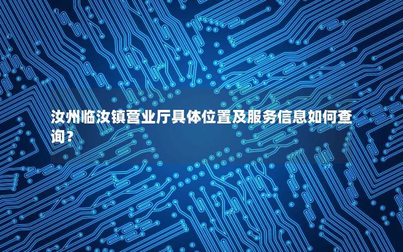 汝州临汝镇营业厅具体位置及服务信息如何查询？